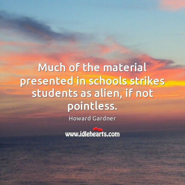 Much of the material presented in schools strikes students as alien, if not pointless. Howard Gardner Picture Quote