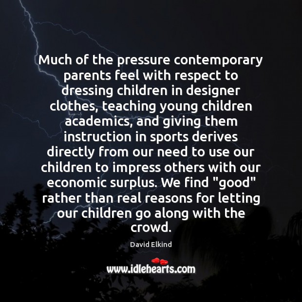 Much of the pressure contemporary parents feel with respect to dressing children David Elkind Picture Quote