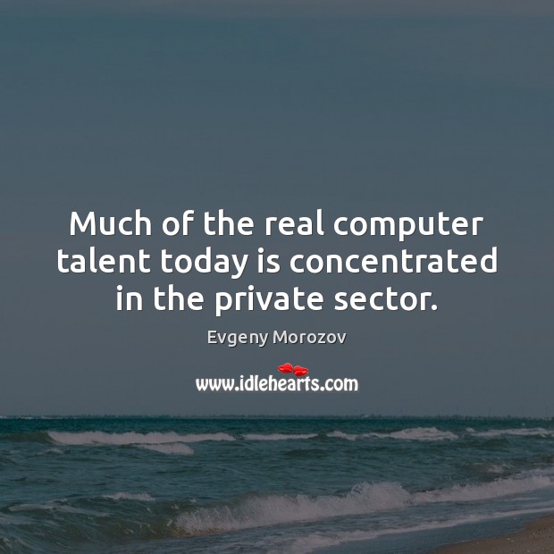Much of the real computer talent today is concentrated in the private sector. Evgeny Morozov Picture Quote