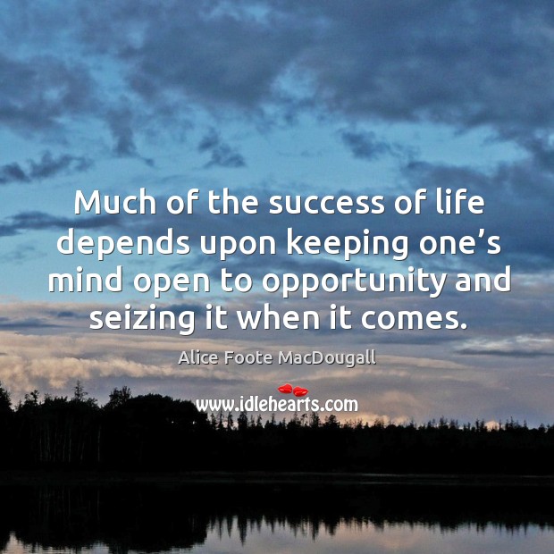 Much of the success of life depends upon keeping one’s mind open to opportunity and seizing it when it comes. Alice Foote MacDougall Picture Quote