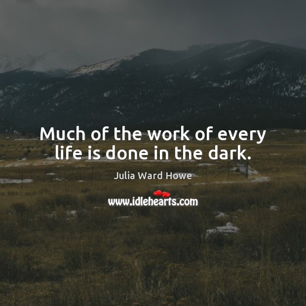 Much of the work of every life is done in the dark. Julia Ward Howe Picture Quote