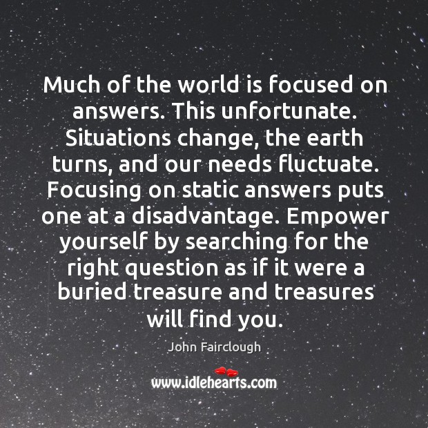 Much of the world is focused on answers. This unfortunate. Situations change, John Fairclough Picture Quote