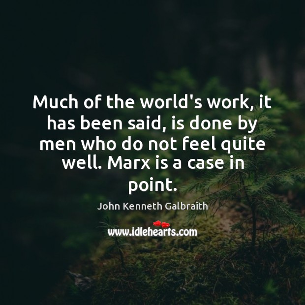 Much of the world’s work, it has been said, is done by John Kenneth Galbraith Picture Quote