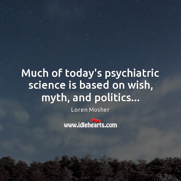 Much of today’s psychiatric science is based on wish, myth, and politics… Loren Mosher Picture Quote