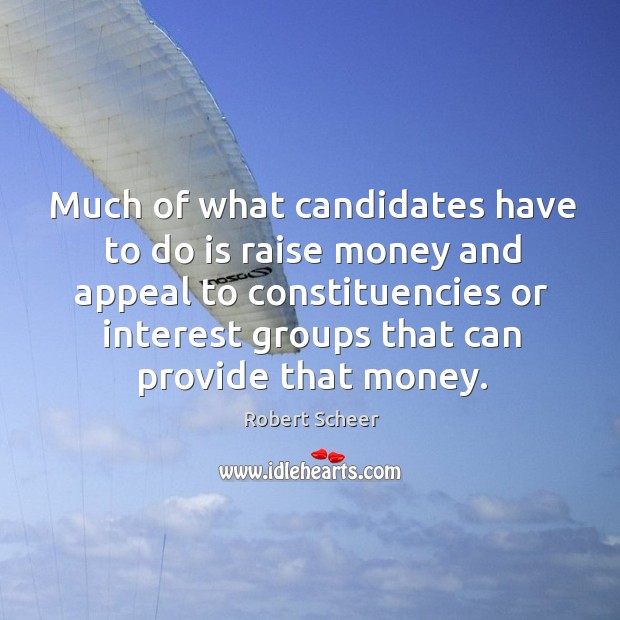 Much of what candidates have to do is raise money and appeal to constituencies or interest groups that can provide that money. Robert Scheer Picture Quote