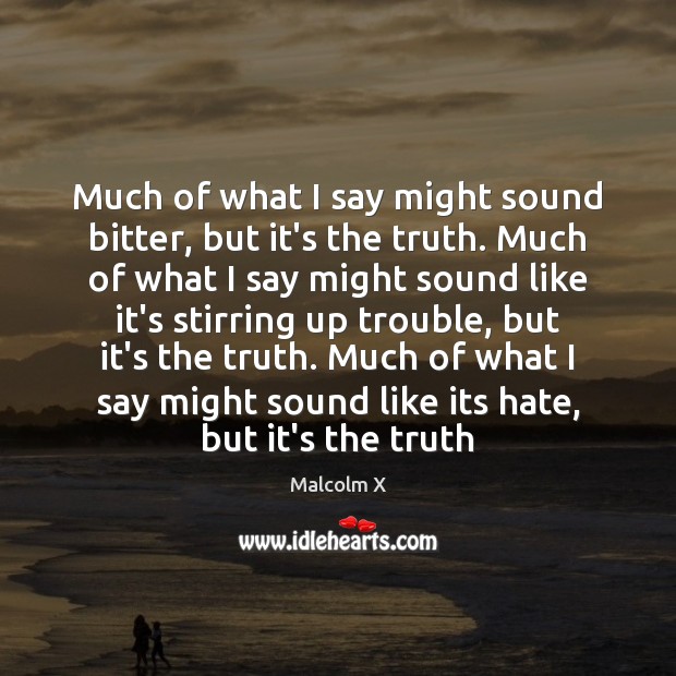 Much of what I say might sound bitter, but it’s the truth. Malcolm X Picture Quote