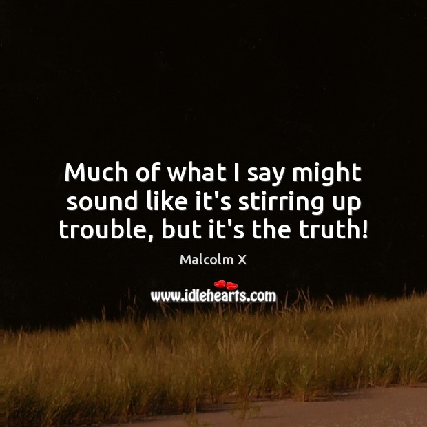 Much of what I say might sound like it’s stirring up trouble, but it’s the truth! Malcolm X Picture Quote