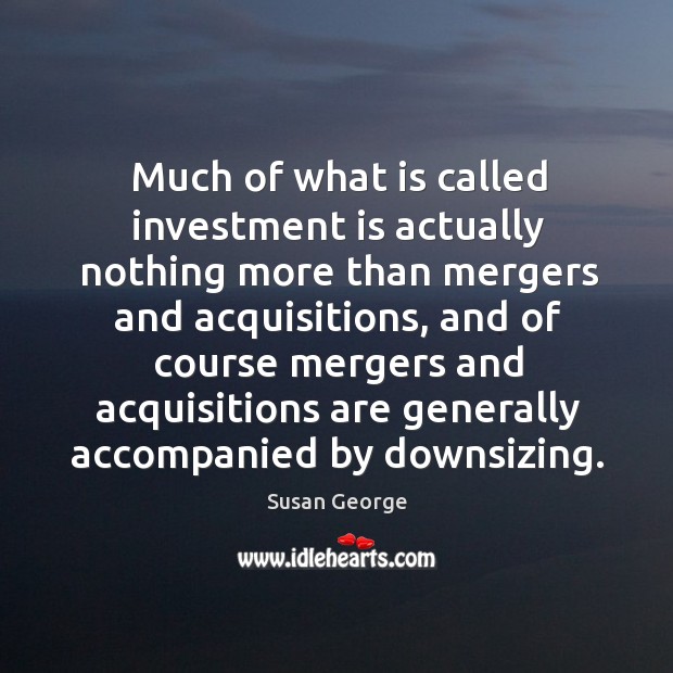 Much of what is called investment is actually nothing more than mergers and acquisitions Susan George Picture Quote
