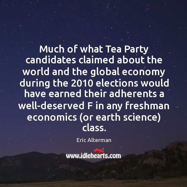 Much of what tea party candidates claimed about the world and the global economy Eric Alterman Picture Quote