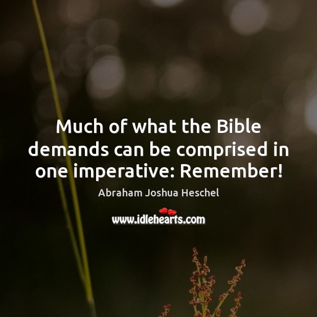 Much of what the Bible demands can be comprised in one imperative: Remember! Abraham Joshua Heschel Picture Quote