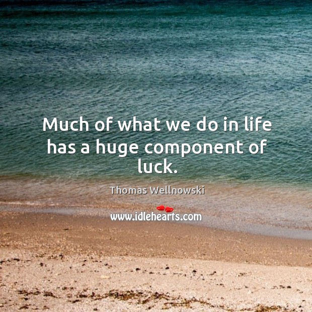 Much of what we do in life has a huge component of luck. Thomas Wellnowski Picture Quote
