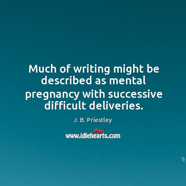 Much of writing might be described as mental pregnancy with successive difficult deliveries. J. B. Priestley Picture Quote