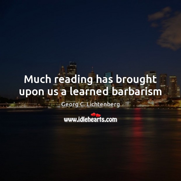 Much reading has brought upon us a learned barbarism Georg C. Lichtenberg Picture Quote