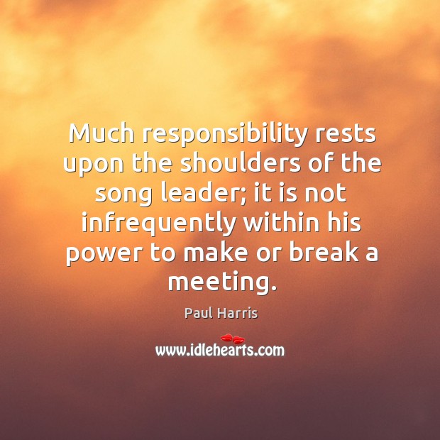 Much responsibility rests upon the shoulders of the song leader; Paul Harris Picture Quote