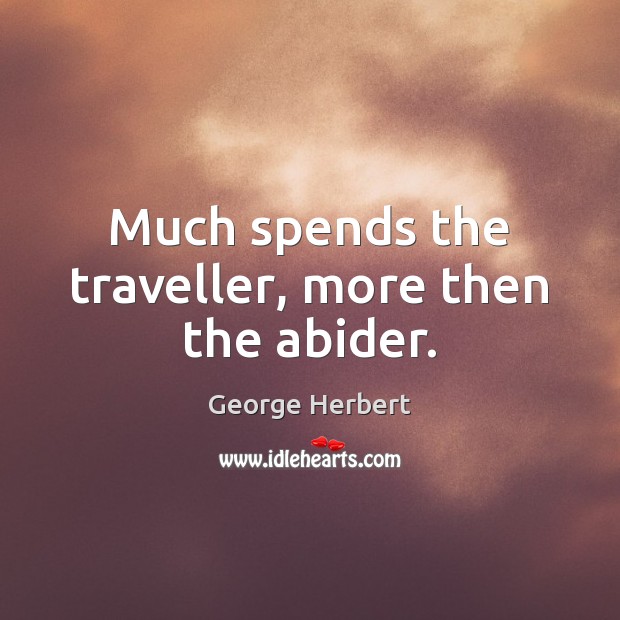 Much spends the traveller, more then the abider. George Herbert Picture Quote