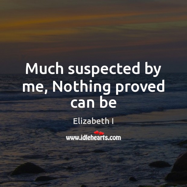 Much suspected by me, Nothing proved can be Elizabeth I Picture Quote