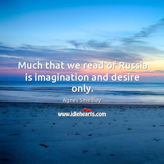 Much that we read of russia is imagination and desire only. Agnes Smedley Picture Quote