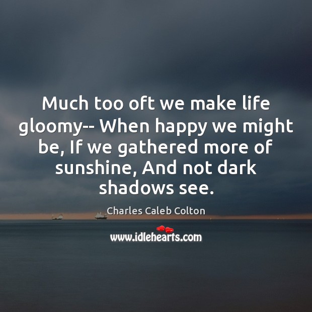 Much too oft we make life gloomy– When happy we might be, Charles Caleb Colton Picture Quote