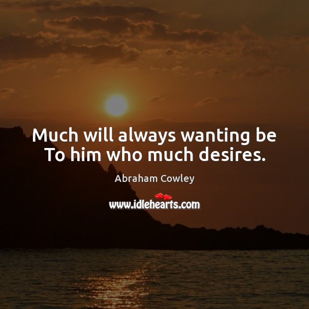 Much will always wanting be To him who much desires. Abraham Cowley Picture Quote