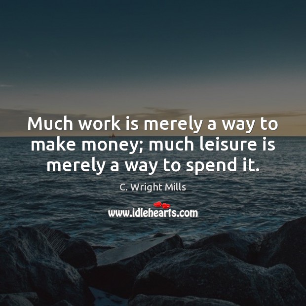 Much work is merely a way to make money; much leisure is merely a way to spend it. C. Wright Mills Picture Quote