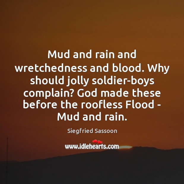 Mud and rain and wretchedness and blood. Why should jolly soldier-boys complain? Siegfried Sassoon Picture Quote