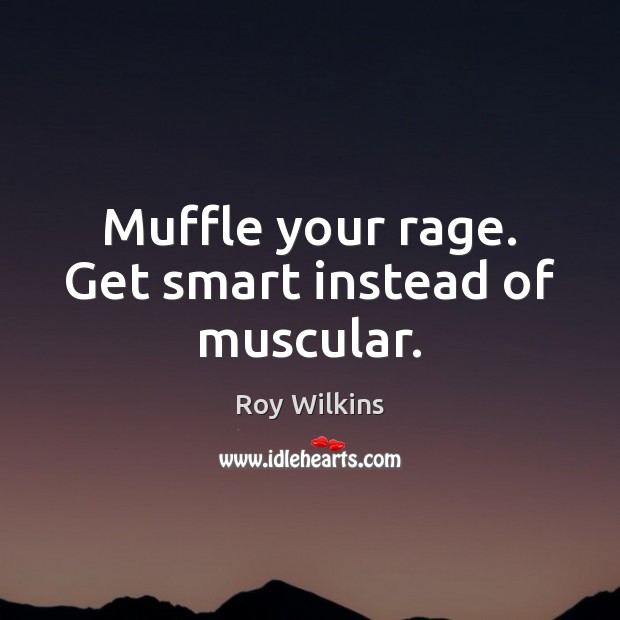 Muffle your rage. Get smart instead of muscular. 