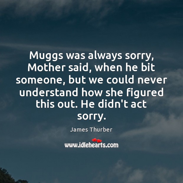 Muggs was always sorry, Mother said, when he bit someone, but we James Thurber Picture Quote