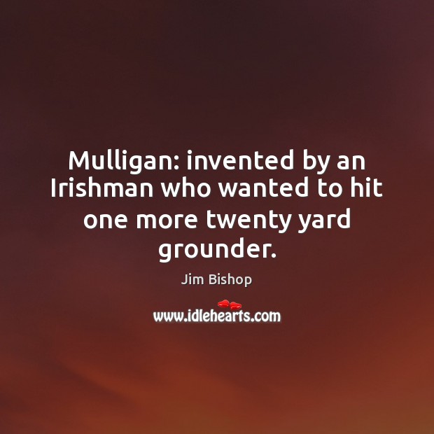Mulligan: invented by an Irishman who wanted to hit one more twenty yard grounder. Jim Bishop Picture Quote
