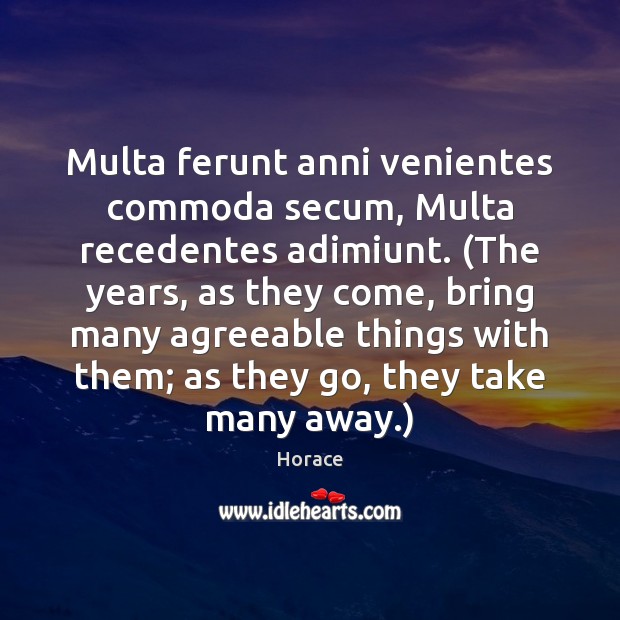 Multa ferunt anni venientes commoda secum, Multa recedentes adimiunt. (The years, as Horace Picture Quote