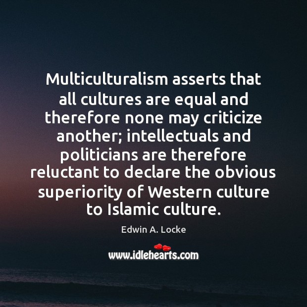 Multiculturalism asserts that all cultures are equal and therefore none may criticize Edwin A. Locke Picture Quote