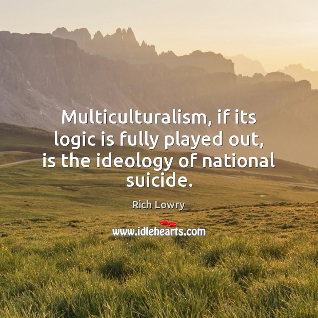 Multiculturalism, if its logic is fully played out, is the ideology of national suicide. Rich Lowry Picture Quote