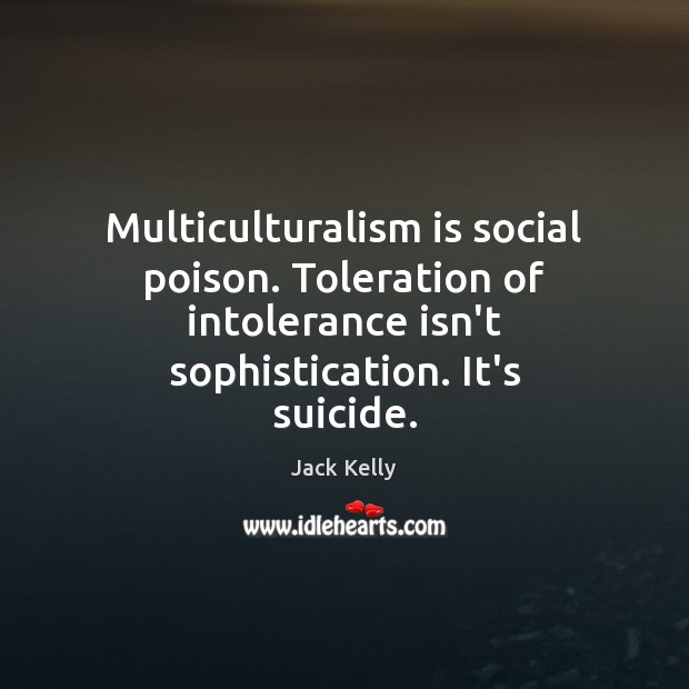 Multiculturalism is social poison. Toleration of intolerance isn’t sophistication. It’s suicide. Jack Kelly Picture Quote