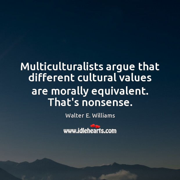 Multiculturalists argue that different cultural values are morally equivalent. That’s nonsense. Walter E. Williams Picture Quote