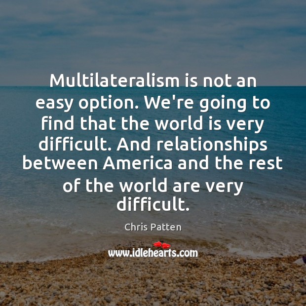 Multilateralism is not an easy option. We’re going to find that the Chris Patten Picture Quote