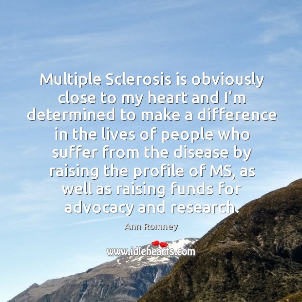 Multiple sclerosis is obviously close to my heart and I’m determined to make a difference in the lives Ann Romney Picture Quote