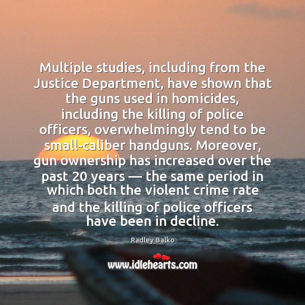 Multiple studies, including from the Justice Department, have shown that the guns Radley Balko Picture Quote