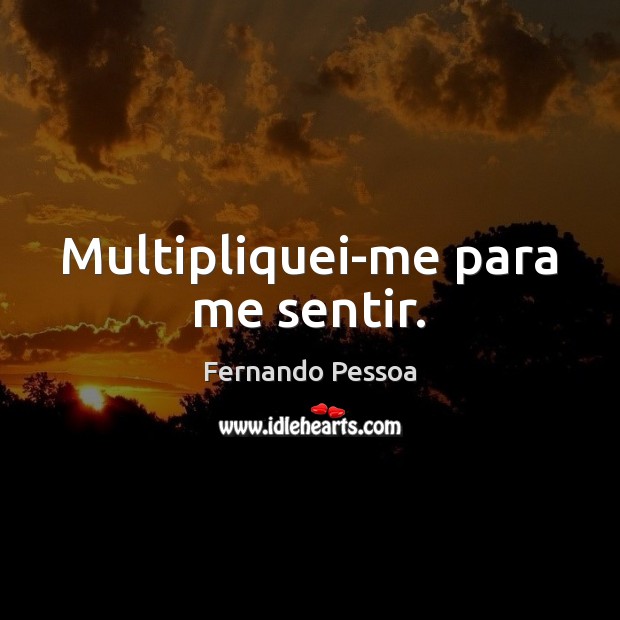 Multipliquei-me para me sentir. Fernando Pessoa Picture Quote