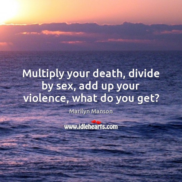 Multiply your death, divide by sex, add up your violence, what do you get? Marilyn Manson Picture Quote