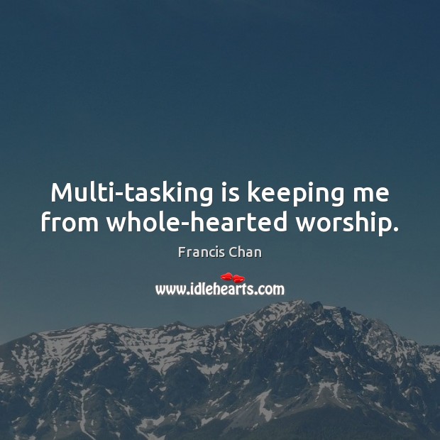 Multi-tasking is keeping me from whole-hearted worship. Francis Chan Picture Quote