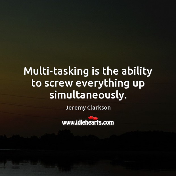 Multi-tasking is the ability to screw everything up simultaneously. Image