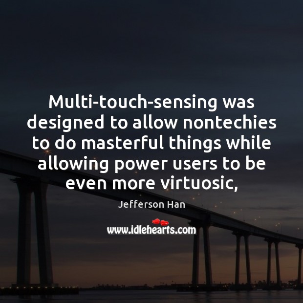 Multi-touch-sensing was designed to allow nontechies to do masterful things while allowing 