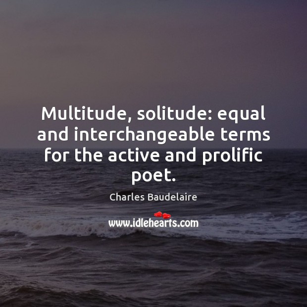 Multitude, solitude: equal and interchangeable terms for the active and prolific poet. 