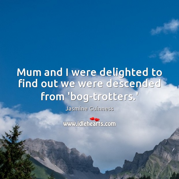 Mum and I were delighted to find out we were descended from ‘bog-trotters.’ Jasmine Guinness Picture Quote