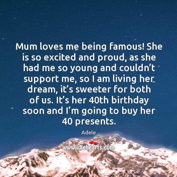Mum loves me being famous! she is so excited and proud, as she had me so Adele Picture Quote
