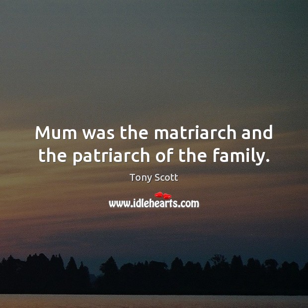 Mum was the matriarch and the patriarch of the family. Tony Scott Picture Quote