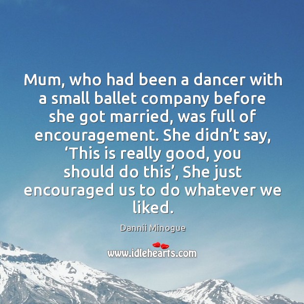 Mum, who had been a dancer with a small ballet company before she got married, was full of encouragement. Dannii Minogue Picture Quote