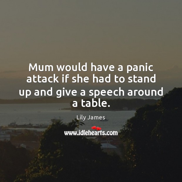 Mum would have a panic attack if she had to stand up and give a speech around a table. Lily James Picture Quote