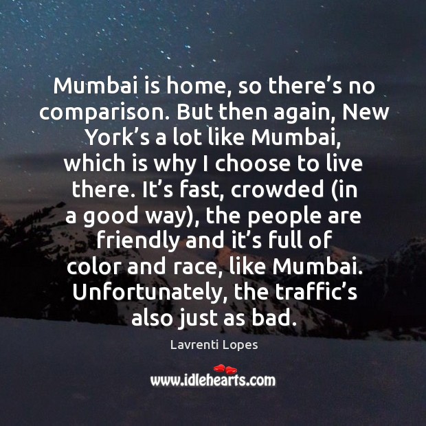 Mumbai is home, so there’s no comparison. But then again, new york’s a lot like mumbai Lavrenti Lopes Picture Quote
