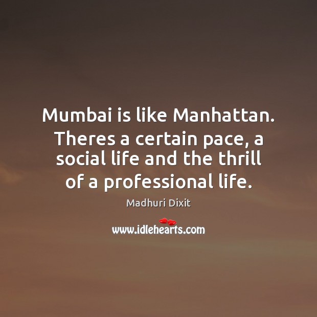 Mumbai is like Manhattan. Theres a certain pace, a social life and Madhuri Dixit Picture Quote