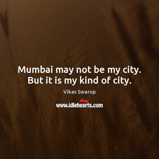Mumbai may not be my city. But it is my kind of city. Vikas Swarup Picture Quote